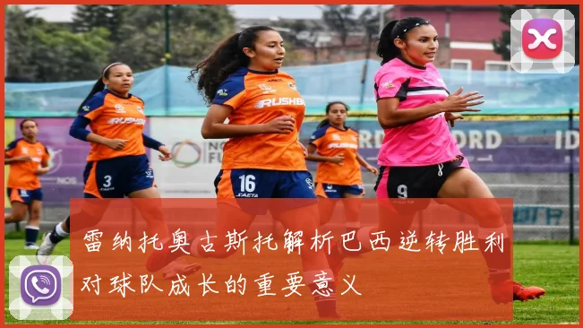 雷纳托奥古斯托解析巴西逆转胜利对球队成长的重要意义