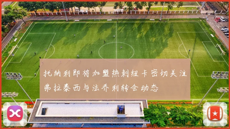 托纳利即将加盟热刺纽卡密切关注弗拉泰西与法乔利转会动态