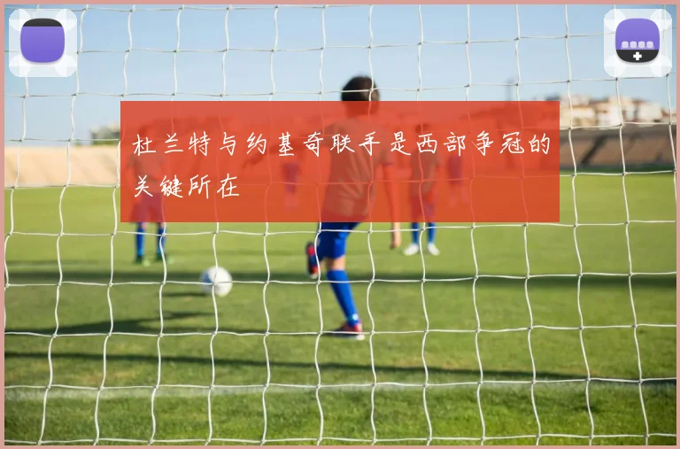 杜兰特与约基奇联手是西部争冠的关键所在