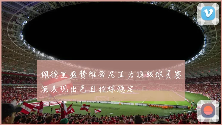 佩德里盛赞维蒂尼亚为顶级球员赛场表现出色且控球稳定