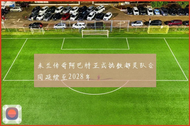 米兰传奇阿巴特正式执教都灵队合同延续至2028年