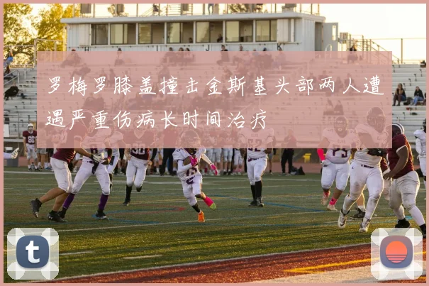 罗梅罗膝盖撞击金斯基头部两人遭遇严重伤病长时间治疗