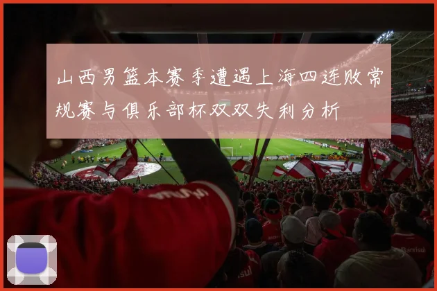 山西男篮本赛季遭遇上海四连败常规赛与俱乐部杯双双失利分析