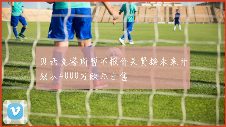 贝西克塔斯暂不报价吴贤揆未来计划以4000万欧元出售
