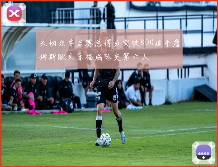 米切尔季后赛总得分突破800追平詹姆斯欧文乐福成队史第六人