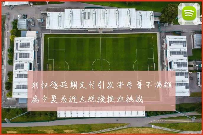 利拉德延期支付引发字母哥不满雄鹿今夏或迎大规模换血挑战