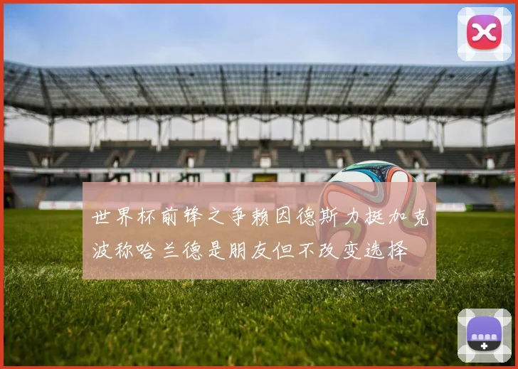 世界杯前锋之争赖因德斯力挺加克波称哈兰德是朋友但不改变选择