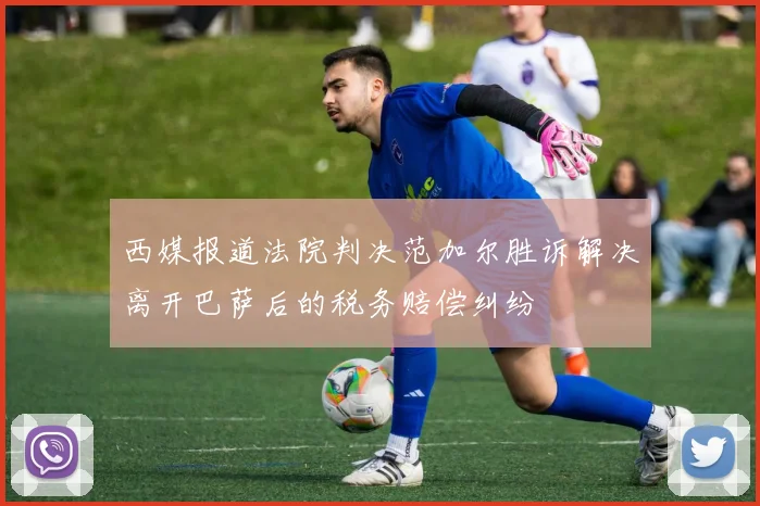 西媒报道法院判决范加尔胜诉解决离开巴萨后的税务赔偿纠纷