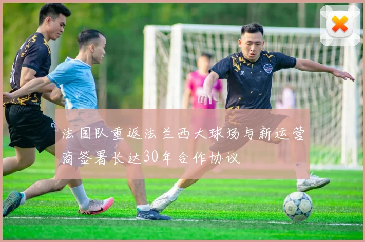 法国队重返法兰西大球场与新运营商签署长达30年合作协议