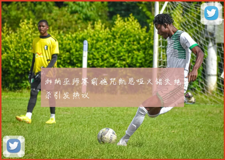 加纳巫师赛前施咒凯恩哑火错失绝杀引发热议