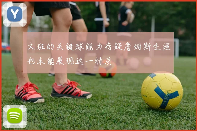 文班的关键球能力存疑詹姆斯生涯也未能展现这一特质