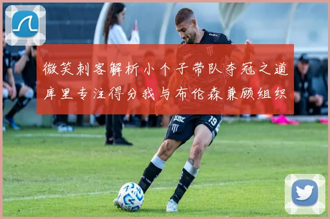 微笑刺客解析小个子带队夺冠之道库里专注得分我与布伦森兼顾组织与得分