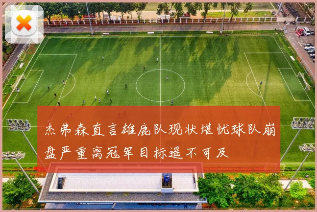 杰弗森直言雄鹿队现状堪忧球队崩盘严重离冠军目标遥不可及