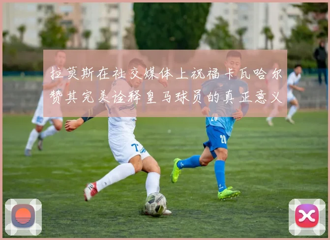 拉莫斯在社交媒体上祝福卡瓦哈尔赞其完美诠释皇马球员的真正意义
