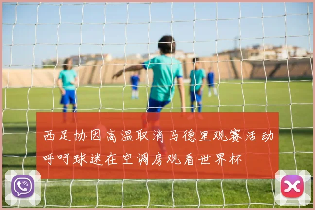 西足协因高温取消马德里观赛活动呼吁球迷在空调房观看世界杯