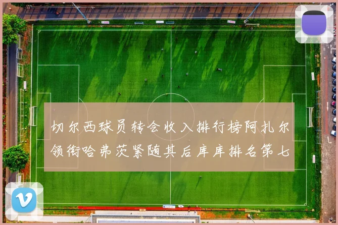 切尔西球员转会收入排行榜阿扎尔领衔哈弗茨紧随其后库库排名第七