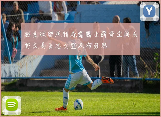 掘金欲留沃特森需腾出薪资空间或将交易黄忠戈登及布劳恩