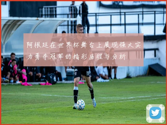 阿根廷在世界杯舞台上展现强大实力勇夺冠军的精彩历程与分析