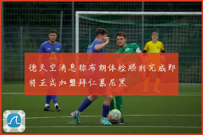 德天空消息称布朗体检顺利完成即将正式加盟拜仁慕尼黑