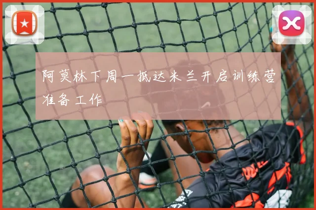 阿莫林下周一抵达米兰开启训练营准备工作