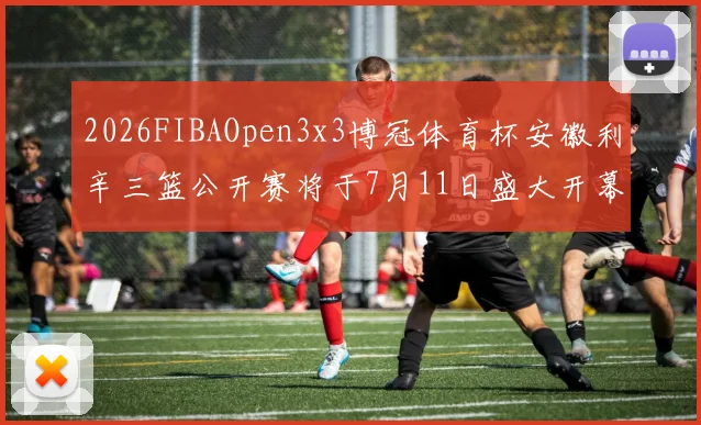 2026FIBAOpen3x3博冠体育杯安徽利辛三篮公开赛将于7月11日盛大开幕