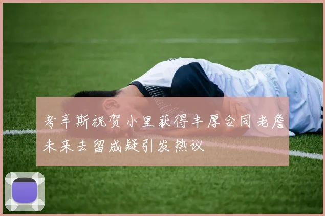 考辛斯祝贺小里获得丰厚合同老詹未来去留成疑引发热议