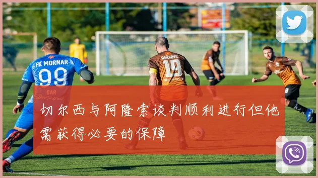 切尔西与阿隆索谈判顺利进行但他需获得必要的保障