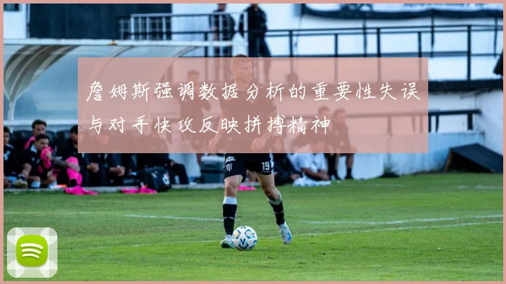 詹姆斯强调数据分析的重要性失误与对手快攻反映拼搏精神