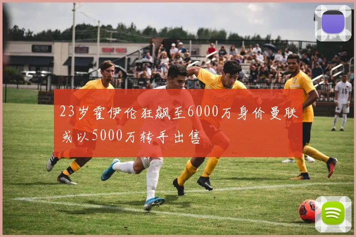 23岁霍伊伦狂飙至6000万身价曼联或以5000万转手出售