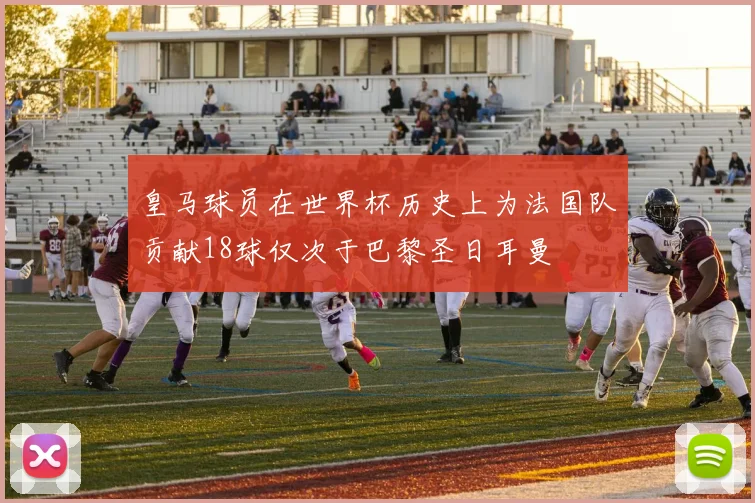 皇马球员在世界杯历史上为法国队贡献18球仅次于巴黎圣日耳曼