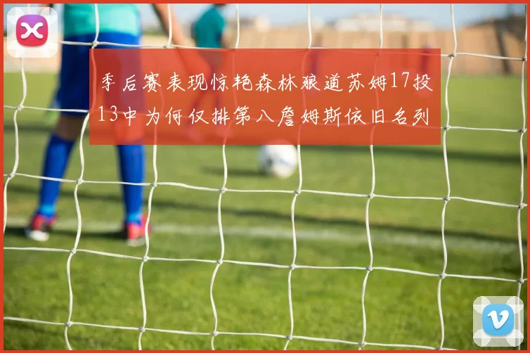 季后赛表现惊艳森林狼道苏姆17投13中为何仅排第八詹姆斯依旧名列前茅