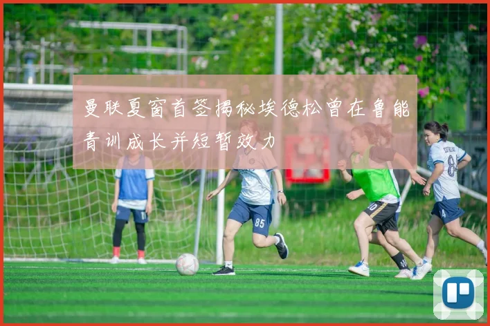 曼联夏窗首签揭秘埃德松曾在鲁能青训成长并短暂效力