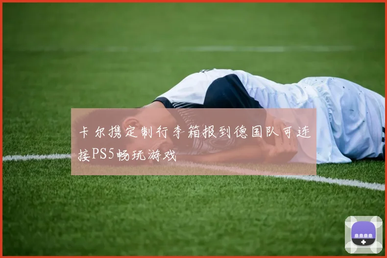 卡尔携定制行李箱报到德国队可连接PS5畅玩游戏