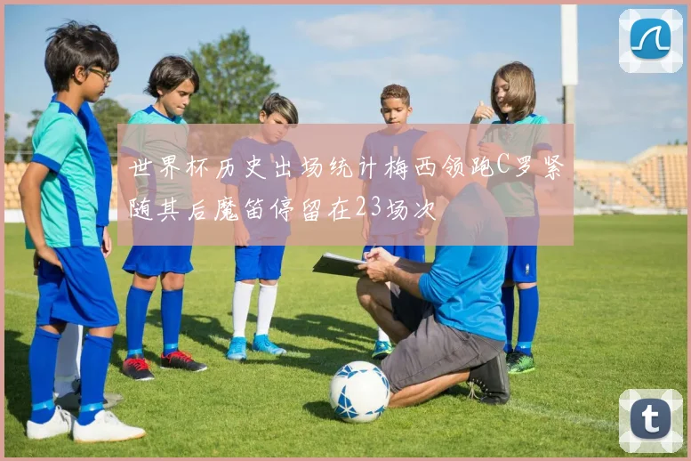 世界杯历史出场统计梅西领跑C罗紧随其后魔笛停留在23场次