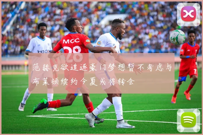 范赫克欲追逐豪门梦想暂不考虑与布莱顿续约今夏或将转会
