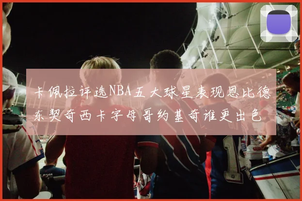卡佩拉评选NBA五大球星表现恩比德东契奇西卡字母哥约基奇谁更出色